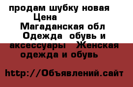 продам шубку новая  › Цена ­ 50 000 - Магаданская обл. Одежда, обувь и аксессуары » Женская одежда и обувь   